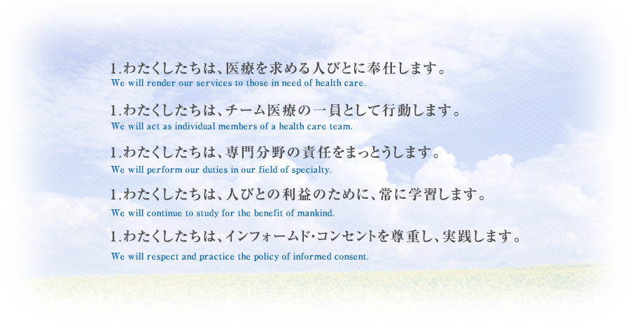 1.わたくしたちは、医療を求める人びとに奉仕します。1.わたくしたちは、チーム医療の一員として行動します。1.わたくしたちは、専門分野の責任をまっとうします。1.わたくしたちは、人びとの利益のために、常に学習します。1.わたくしたちは、インフォームド・コンセントを尊重し、実践します。