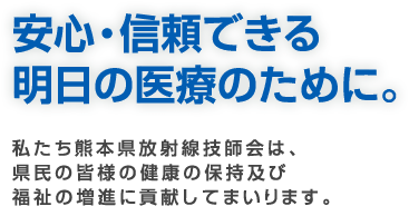 安心･信頼できる明日の医療のために。 私たち熊本県放射線技師会は、県民の皆様の健康の保持及び福祉の増進に貢献してまいります。